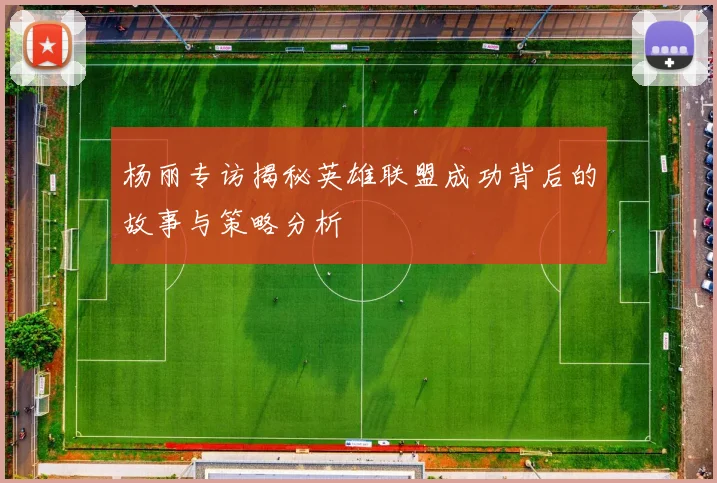 杨丽专访揭秘英雄联盟成功背后的故事与策略分析