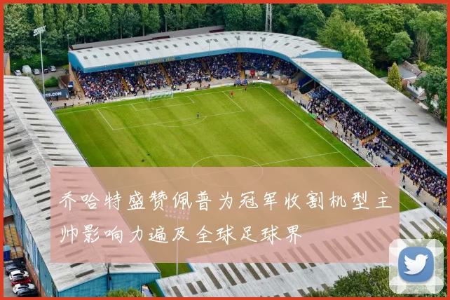 乔哈特盛赞佩普为冠军收割机型主帅影响力遍及全球足球界