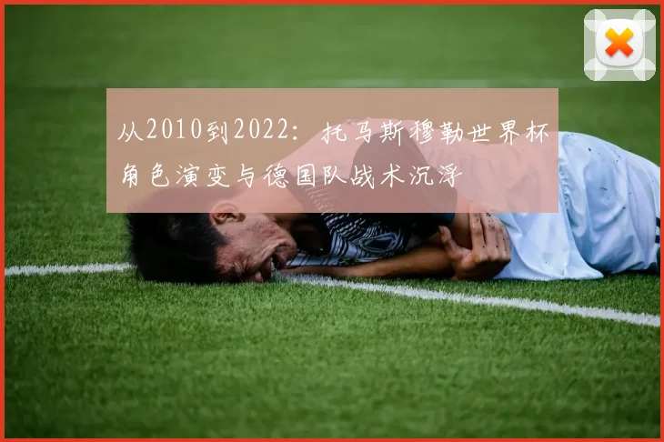 从2010到2022：托马斯穆勒世界杯角色演变与德国队战术沉浮