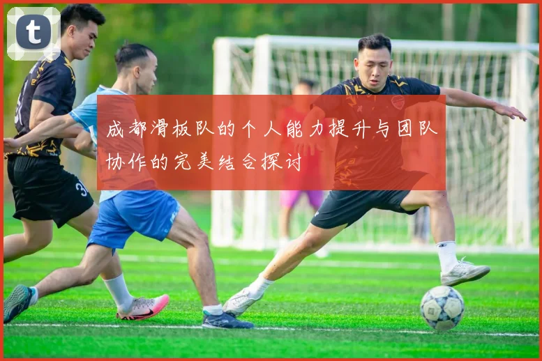 成都滑板队的个人能力提升与团队协作的完美结合探讨